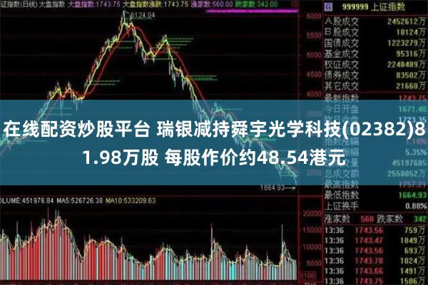 在线配资炒股平台 瑞银减持舜宇光学科技(02382)81.98万股 每股作价约48.54港元