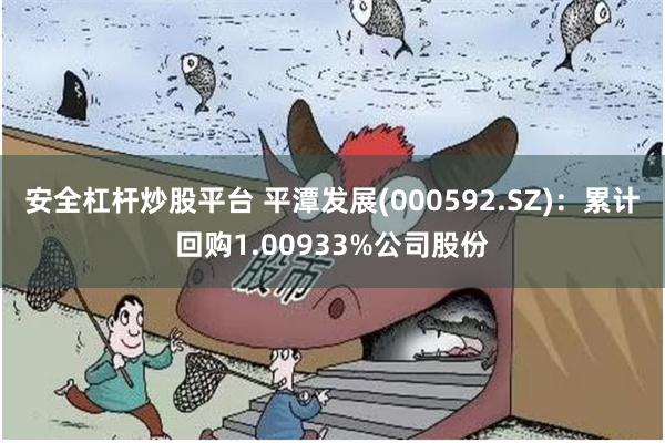 安全杠杆炒股平台 平潭发展(000592.SZ)：累计回购1.00933%公司股份