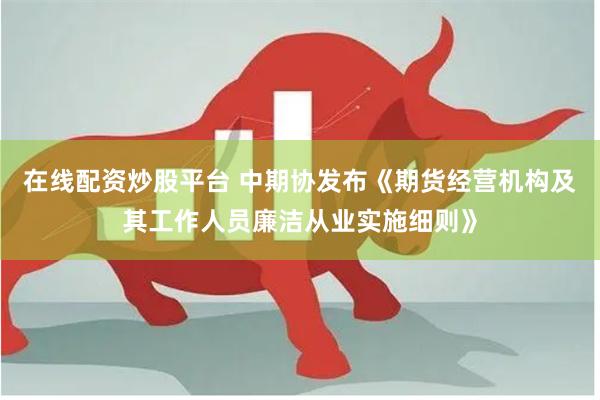 在线配资炒股平台 中期协发布《期货经营机构及其工作人员廉洁从业实施细则》