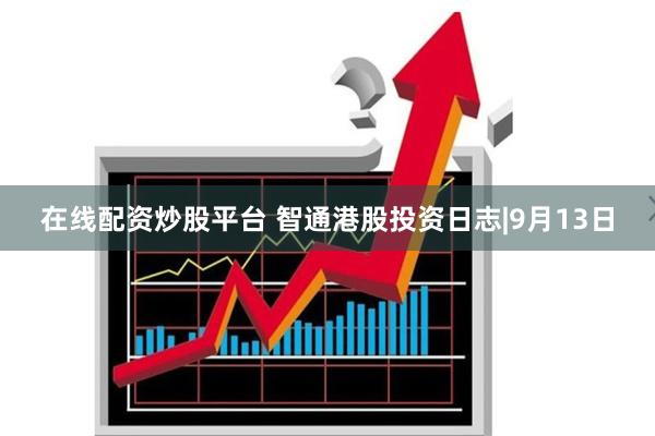 在线配资炒股平台 智通港股投资日志|9月13日