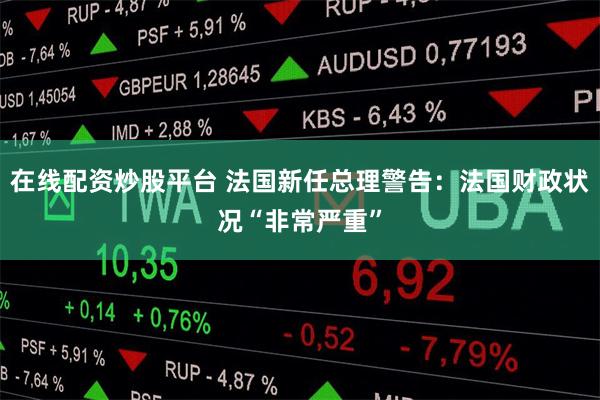 在线配资炒股平台 法国新任总理警告：法国财政状况“非常严重”