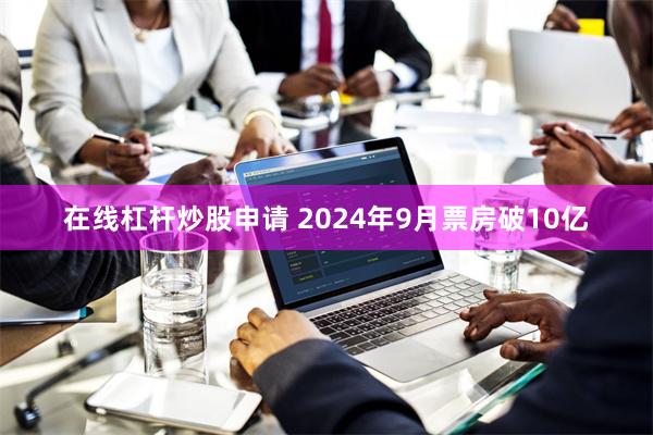 在线杠杆炒股申请 2024年9月票房破10亿