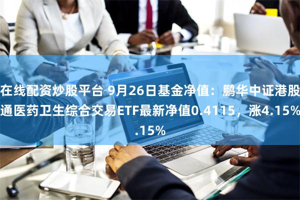 在线配资炒股平台 9月26日基金净值：鹏华中证港股通医药卫生综合交易ETF最新净值0.4115，涨4.15%