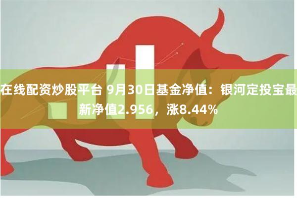 在线配资炒股平台 9月30日基金净值：银河定投宝最新净值2.956，涨8.44%
