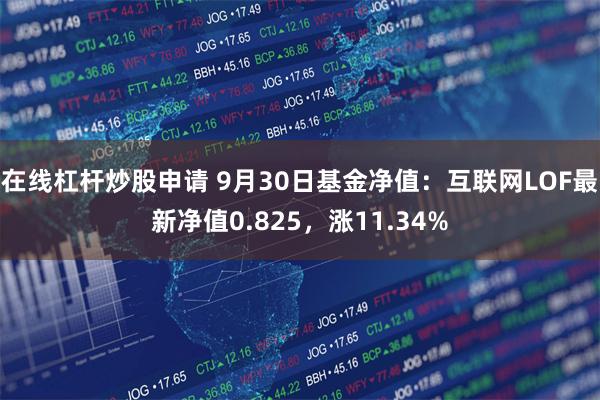 在线杠杆炒股申请 9月30日基金净值：互联网LOF最新净值0.825，涨11.34%