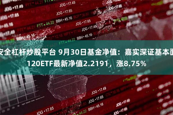 安全杠杆炒股平台 9月30日基金净值：嘉实深证基本面120ETF最新净值2.2191，涨8.75%