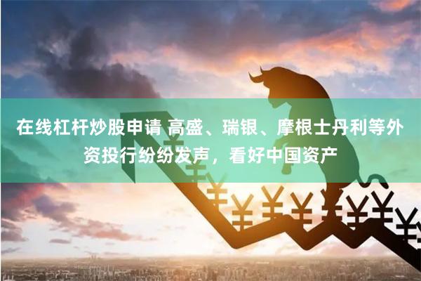 在线杠杆炒股申请 高盛、瑞银、摩根士丹利等外资投行纷纷发声，看好中国资产