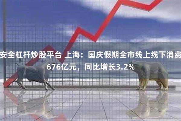 安全杠杆炒股平台 上海：国庆假期全市线上线下消费676亿元，同比增长3.2%