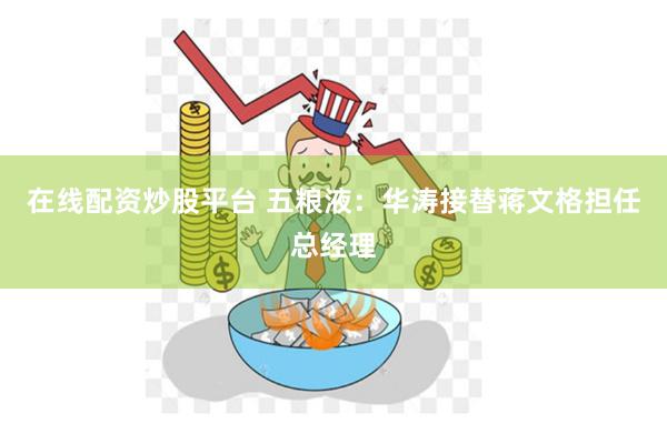 在线配资炒股平台 五粮液：华涛接替蒋文格担任总经理