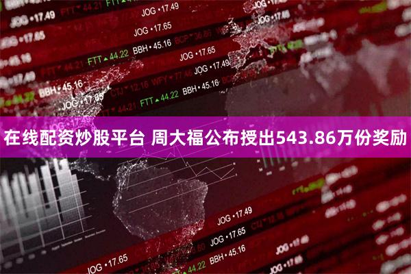 在线配资炒股平台 周大福公布授出543.86万份奖励