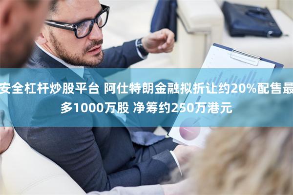 安全杠杆炒股平台 阿仕特朗金融拟折让约20%配售最多1000万股 净筹约250万港元