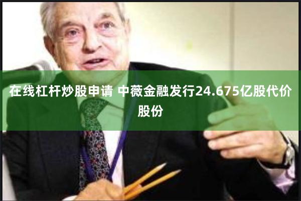 在线杠杆炒股申请 中薇金融发行24.675亿股代价股份