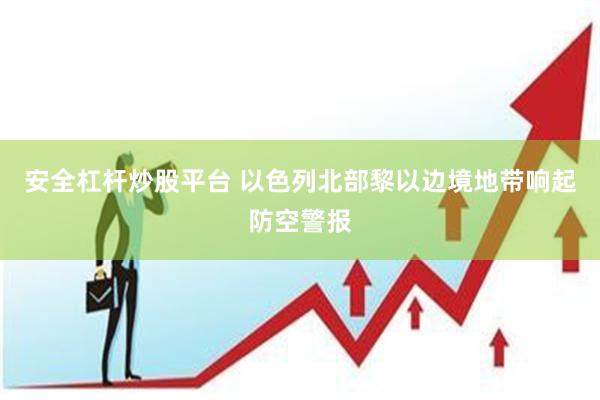 安全杠杆炒股平台 以色列北部黎以边境地带响起防空警报