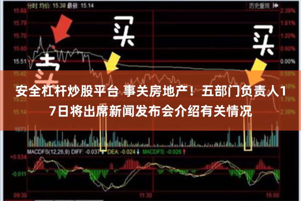 安全杠杆炒股平台 事关房地产！五部门负责人17日将出席新闻发布会介绍有关情况