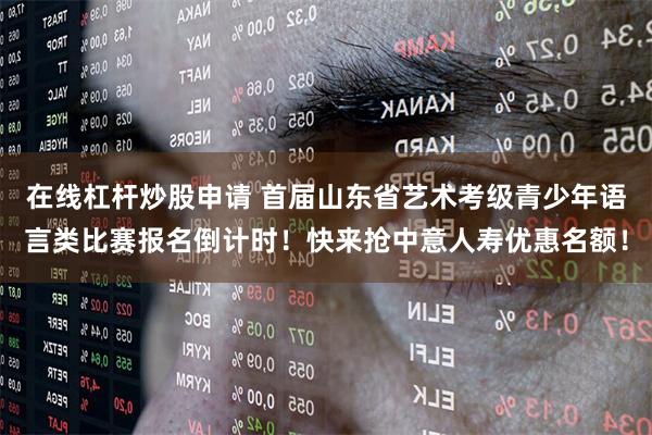 在线杠杆炒股申请 首届山东省艺术考级青少年语言类比赛报名倒计时！快来抢中意人寿优惠名额！