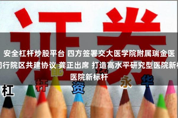 安全杠杆炒股平台 四方签署交大医学院附属瑞金医院闵行院区共建协议 龚正出席 打造高水平研究型医院新标杆
