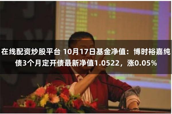 在线配资炒股平台 10月17日基金净值：博时裕嘉纯债3个月定开债最新净值1.0522，涨0.05%