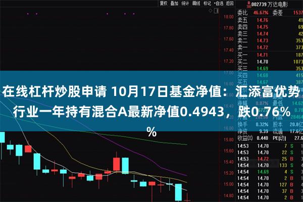 在线杠杆炒股申请 10月17日基金净值：汇添富优势行业一年持有混合A最新净值0.4943，跌0.76%