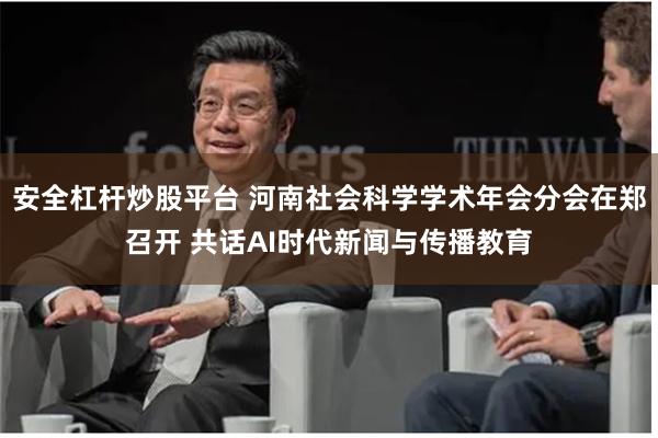 安全杠杆炒股平台 河南社会科学学术年会分会在郑召开 共话AI时代新闻与传播教育