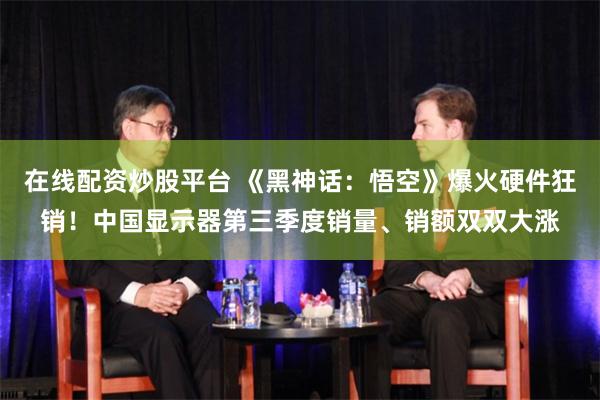 在线配资炒股平台 《黑神话：悟空》爆火硬件狂销！中国显示器第三季度销量、销额双双大涨