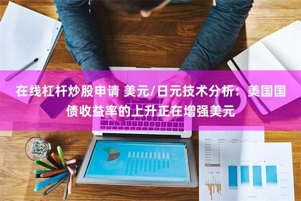 在线杠杆炒股申请 美元/日元技术分析：美国国债收益率的上升正在增强美元