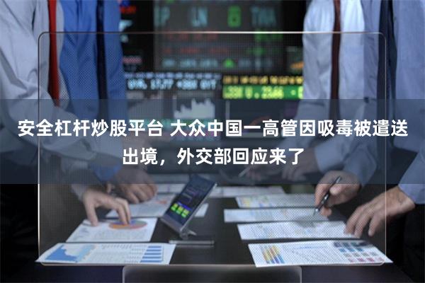 安全杠杆炒股平台 大众中国一高管因吸毒被遣送出境，外交部回应来了