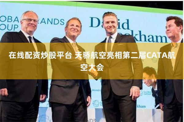 在线配资炒股平台 天骄航空亮相第二届CATA航空大会