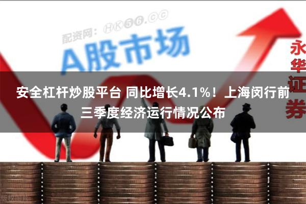 安全杠杆炒股平台 同比增长4.1%！上海闵行前三季度经济运行情况公布