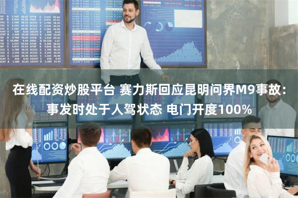 在线配资炒股平台 赛力斯回应昆明问界M9事故：事发时处于人驾状态 电门开度100%