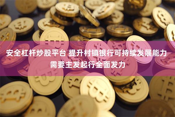 安全杠杆炒股平台 提升村镇银行可持续发展能力 需要主发起行全面发力
