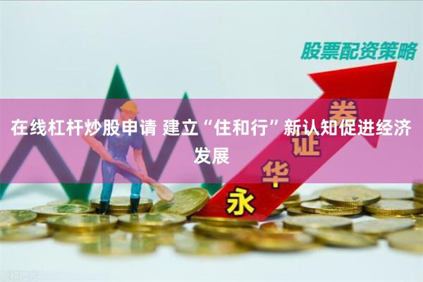 在线杠杆炒股申请 建立“住和行”新认知促进经济发展