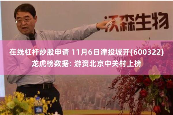 在线杠杆炒股申请 11月6日津投城开(600322)龙虎榜数据: 游资北京中关村上榜