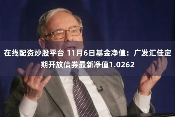 在线配资炒股平台 11月6日基金净值：广发汇佳定期开放债券最新净值1.0262