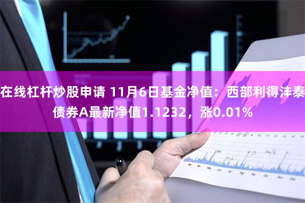 在线杠杆炒股申请 11月6日基金净值：西部利得沣泰债券A最新净值1.1232，涨0.01%
