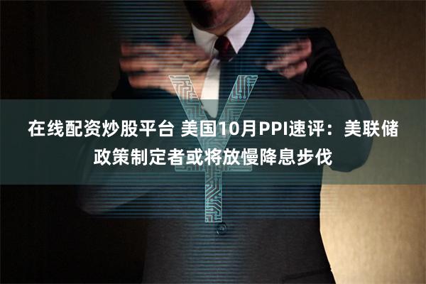 在线配资炒股平台 美国10月PPI速评：美联储政策制定者或将放慢降息步伐