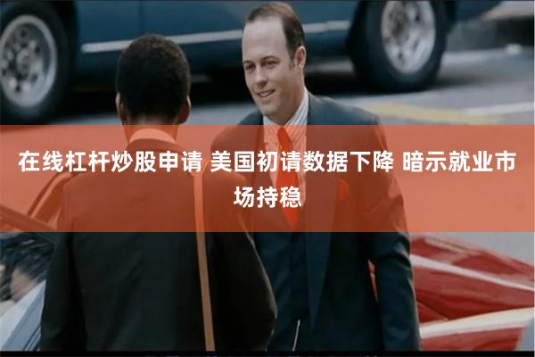 在线杠杆炒股申请 美国初请数据下降 暗示就业市场持稳