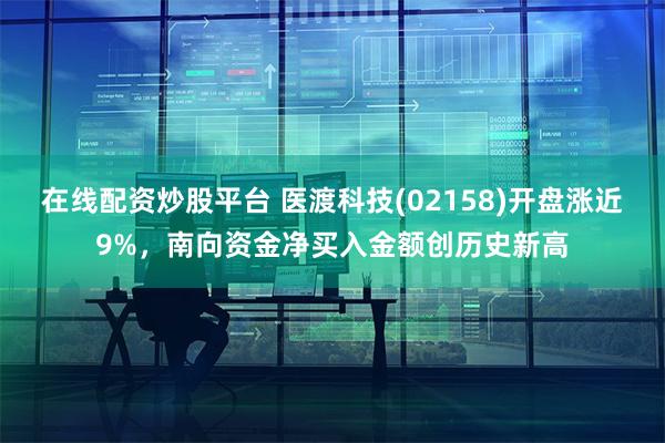 在线配资炒股平台 医渡科技(02158)开盘涨近9%，南向资金净买入金额创历史新高