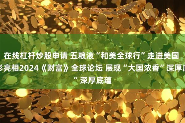 在线杠杆炒股申请 五粮液“和美全球行”走进美国 精彩亮相2024《财富》全球论坛 展现“大国浓香”深厚底蕴