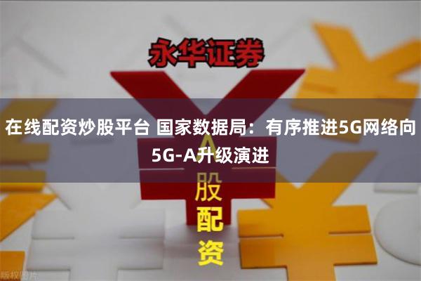 在线配资炒股平台 国家数据局：有序推进5G网络向5G-A升级演进