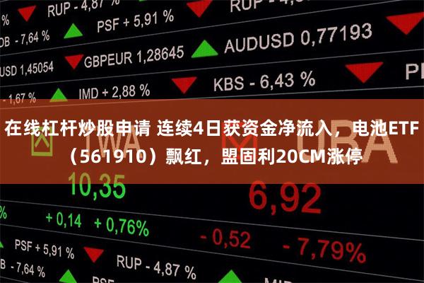 在线杠杆炒股申请 连续4日获资金净流入，电池ETF（561910）飘红，盟固利20CM涨停