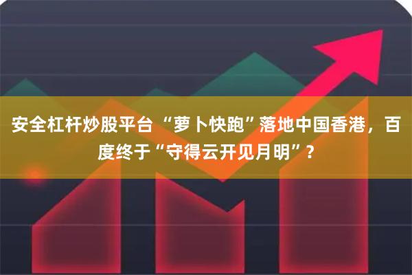 安全杠杆炒股平台 “萝卜快跑”落地中国香港，百度终于“守得云开见月明”？