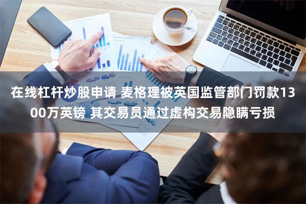在线杠杆炒股申请 麦格理被英国监管部门罚款1300万英镑 其交易员通过虚构交易隐瞒亏损