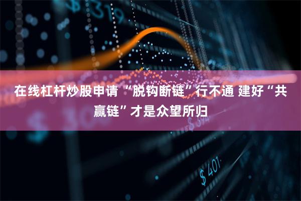 在线杠杆炒股申请 “脱钩断链”行不通 建好“共赢链”才是众望所归