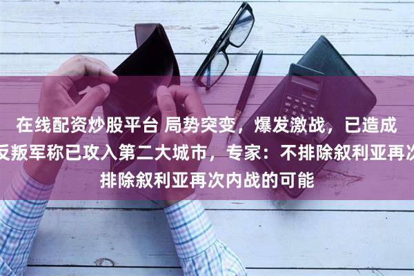 在线配资炒股平台 局势突变，爆发激战，已造成重大伤亡！反叛军称已攻入第二大城市，专家：不排除叙利亚再次内战的可能
