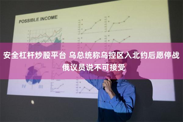安全杠杆炒股平台 乌总统称乌控区入北约后愿停战  俄议员说不可接受
