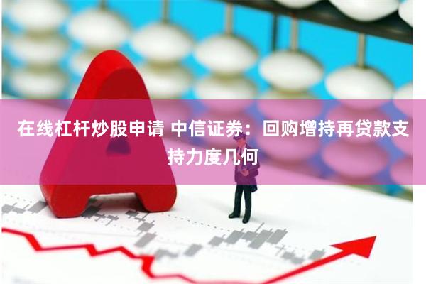 在线杠杆炒股申请 中信证券：回购增持再贷款支持力度几何