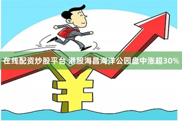 在线配资炒股平台 港股海昌海洋公园盘中涨超30%