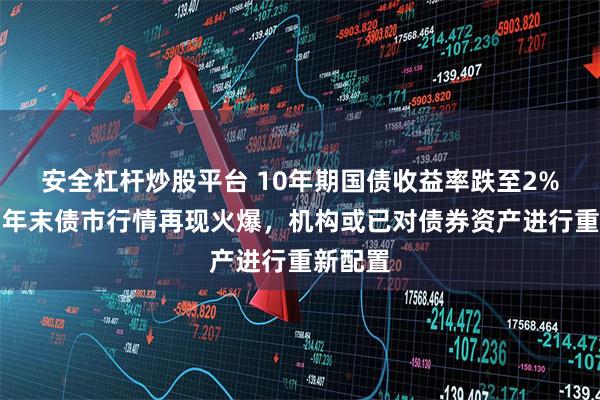安全杠杆炒股平台 10年期国债收益率跌至2%以下，年末债市行情再现火爆，机构或已对债券资产进行重新配置