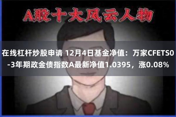 在线杠杆炒股申请 12月4日基金净值：万家CFETS0-3年期政金债指数A最新净值1.0395，涨0.08%