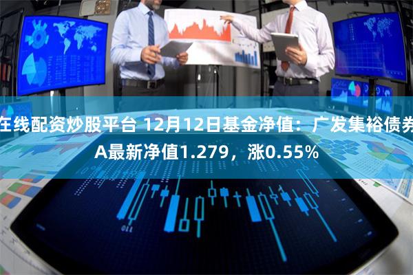 在线配资炒股平台 12月12日基金净值：广发集裕债券A最新净值1.279，涨0.55%